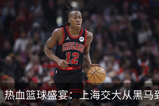 热血篮球盛宴：上海交大从黑马到霸主的蜕变之路